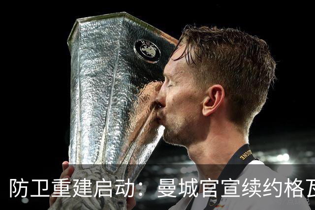 防卫重建启动：曼城官宣续约格瓦迪奥尔五年